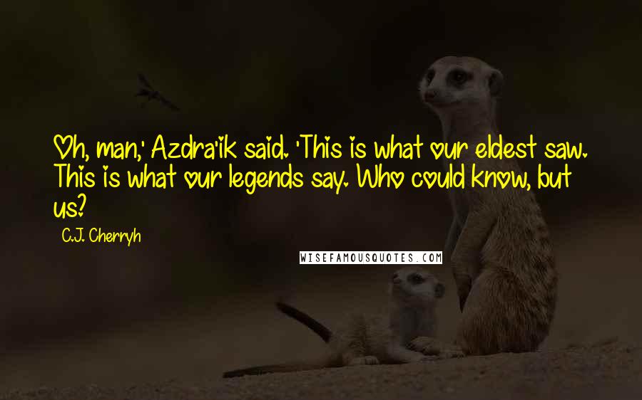 C.J. Cherryh Quotes: Oh, man,' Azdra'ik said. 'This is what our eldest saw. This is what our legends say. Who could know, but us?