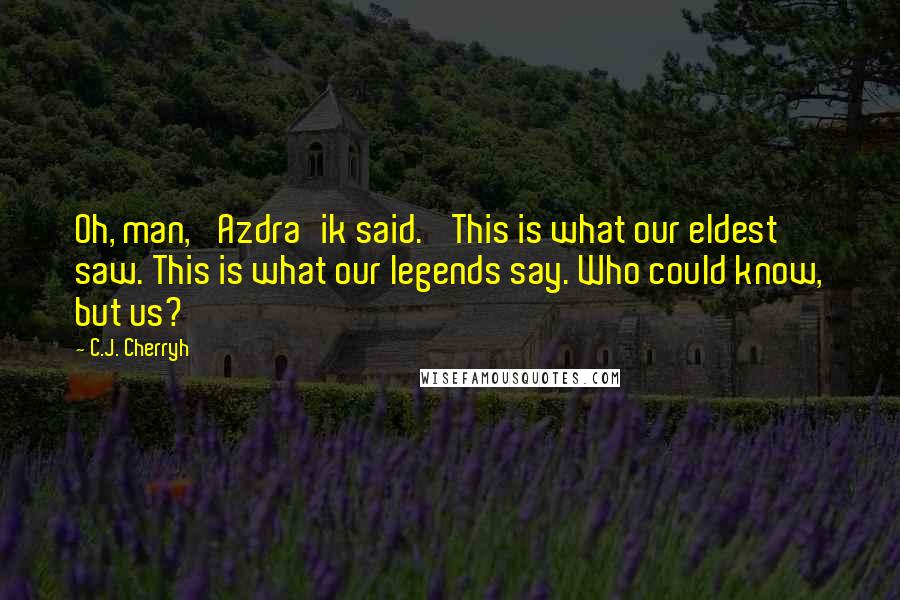 C.J. Cherryh Quotes: Oh, man,' Azdra'ik said. 'This is what our eldest saw. This is what our legends say. Who could know, but us?