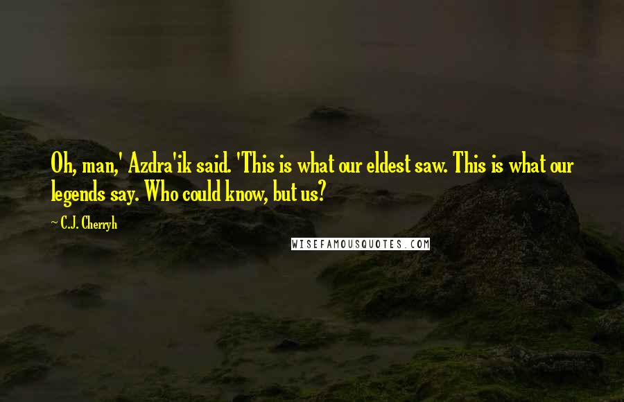 C.J. Cherryh Quotes: Oh, man,' Azdra'ik said. 'This is what our eldest saw. This is what our legends say. Who could know, but us?