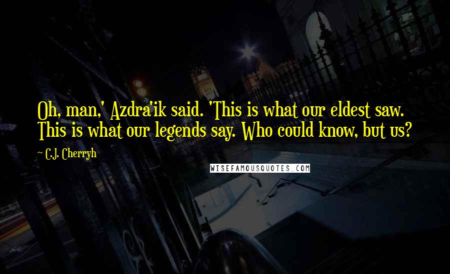 C.J. Cherryh Quotes: Oh, man,' Azdra'ik said. 'This is what our eldest saw. This is what our legends say. Who could know, but us?