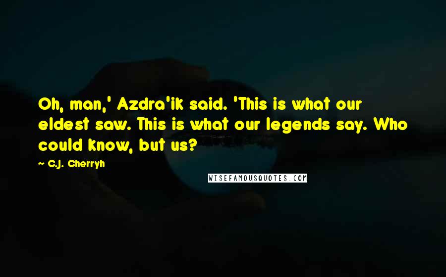 C.J. Cherryh Quotes: Oh, man,' Azdra'ik said. 'This is what our eldest saw. This is what our legends say. Who could know, but us?