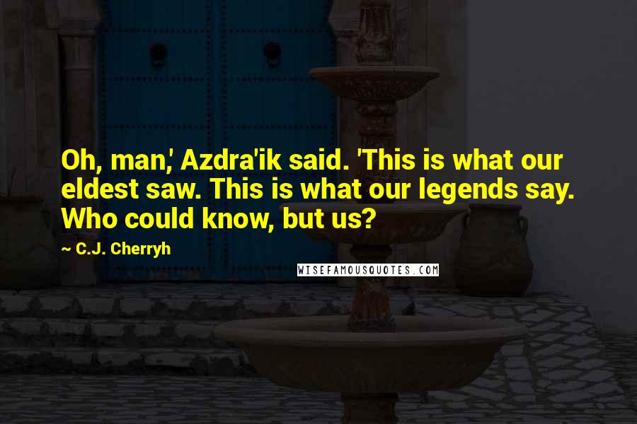 C.J. Cherryh Quotes: Oh, man,' Azdra'ik said. 'This is what our eldest saw. This is what our legends say. Who could know, but us?