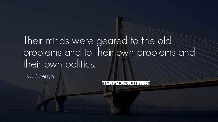 C.J. Cherryh Quotes: Their minds were geared to the old problems and to their own problems and their own politics.