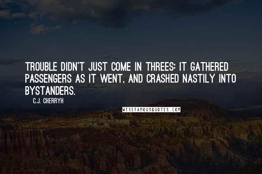 C.J. Cherryh Quotes: Trouble didn't just come in threes: it gathered passengers as it went, and crashed nastily into bystanders.