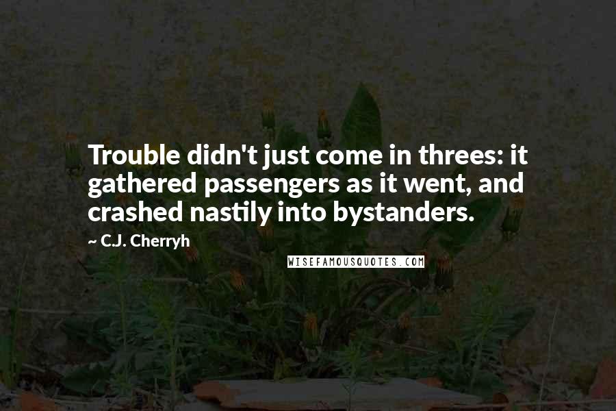 C.J. Cherryh Quotes: Trouble didn't just come in threes: it gathered passengers as it went, and crashed nastily into bystanders.