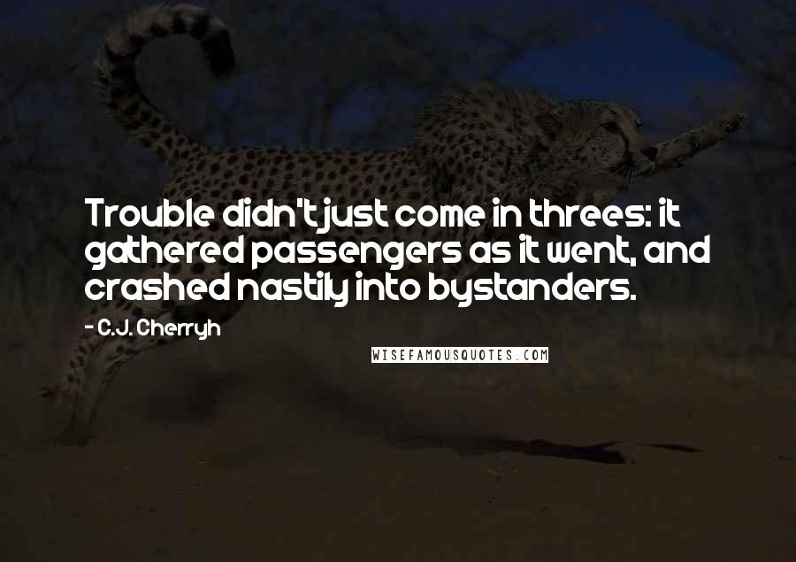 C.J. Cherryh Quotes: Trouble didn't just come in threes: it gathered passengers as it went, and crashed nastily into bystanders.