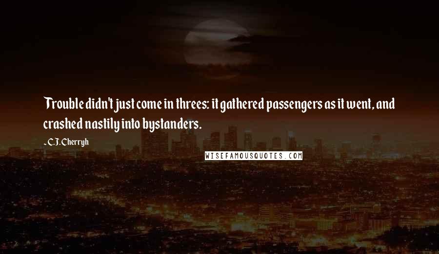 C.J. Cherryh Quotes: Trouble didn't just come in threes: it gathered passengers as it went, and crashed nastily into bystanders.