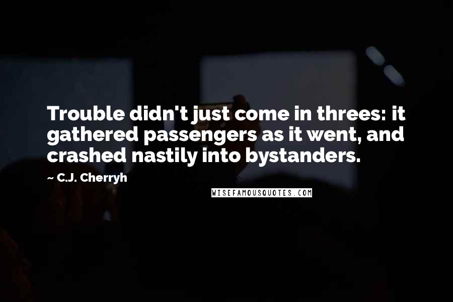 C.J. Cherryh Quotes: Trouble didn't just come in threes: it gathered passengers as it went, and crashed nastily into bystanders.