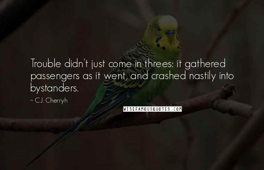 C.J. Cherryh Quotes: Trouble didn't just come in threes: it gathered passengers as it went, and crashed nastily into bystanders.