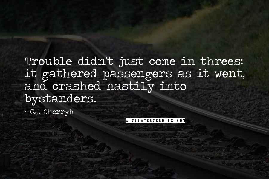 C.J. Cherryh Quotes: Trouble didn't just come in threes: it gathered passengers as it went, and crashed nastily into bystanders.