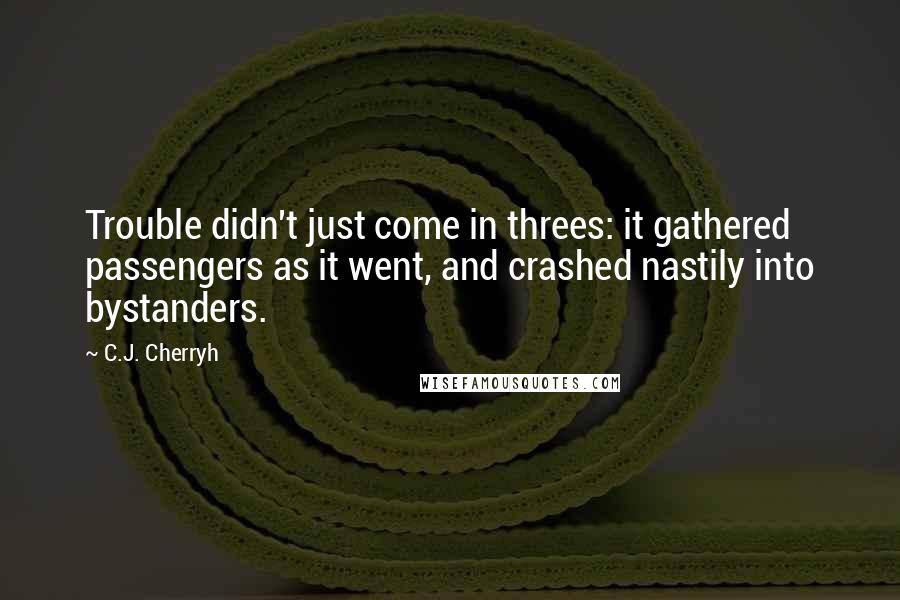 C.J. Cherryh Quotes: Trouble didn't just come in threes: it gathered passengers as it went, and crashed nastily into bystanders.