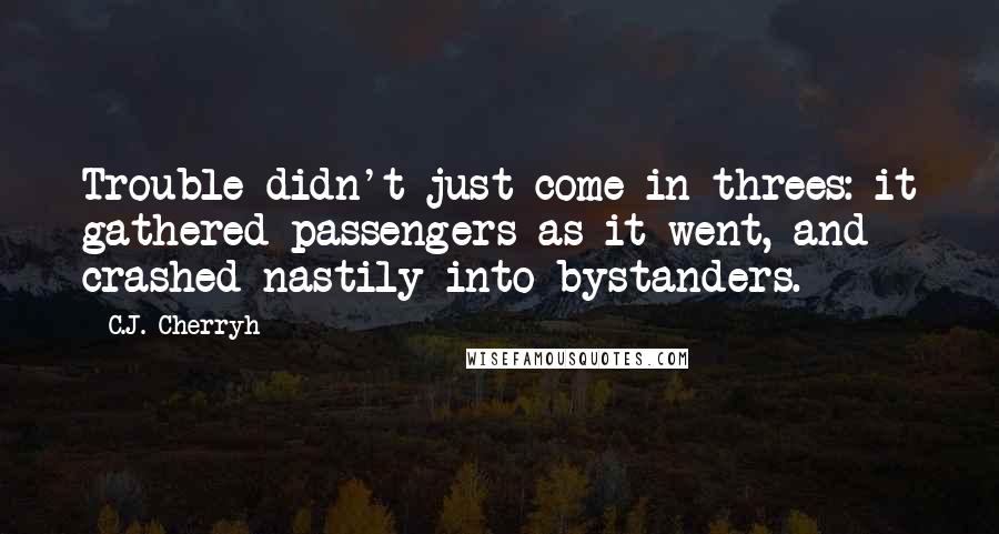 C.J. Cherryh Quotes: Trouble didn't just come in threes: it gathered passengers as it went, and crashed nastily into bystanders.