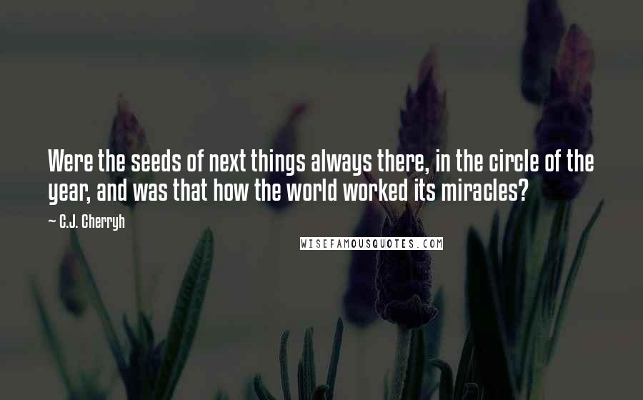 C.J. Cherryh Quotes: Were the seeds of next things always there, in the circle of the year, and was that how the world worked its miracles?