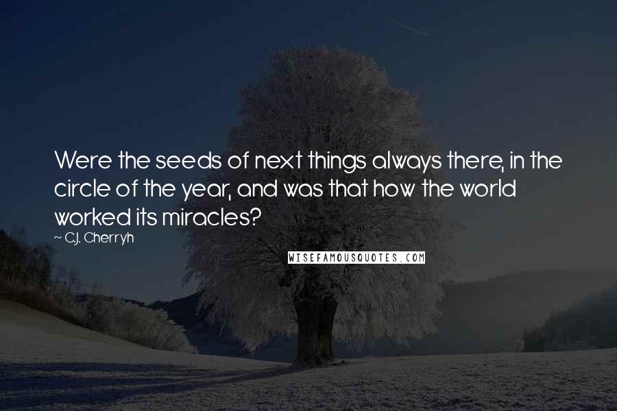 C.J. Cherryh Quotes: Were the seeds of next things always there, in the circle of the year, and was that how the world worked its miracles?