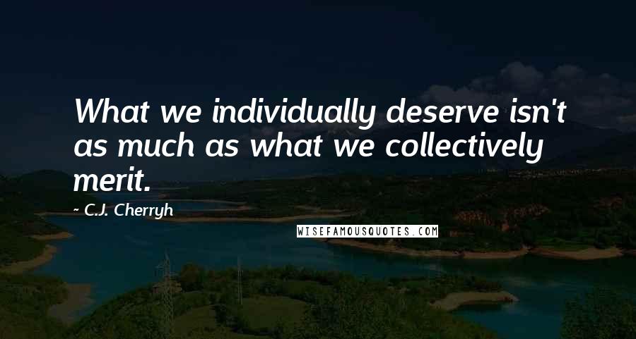 C.J. Cherryh Quotes: What we individually deserve isn't as much as what we collectively merit.