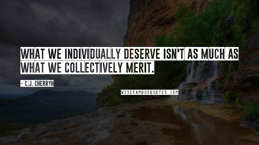 C.J. Cherryh Quotes: What we individually deserve isn't as much as what we collectively merit.