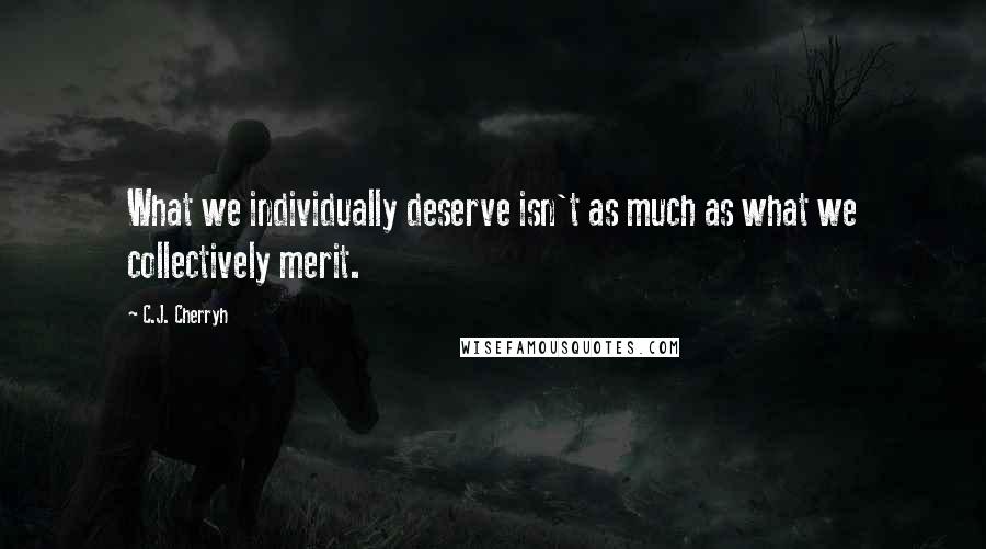 C.J. Cherryh Quotes: What we individually deserve isn't as much as what we collectively merit.