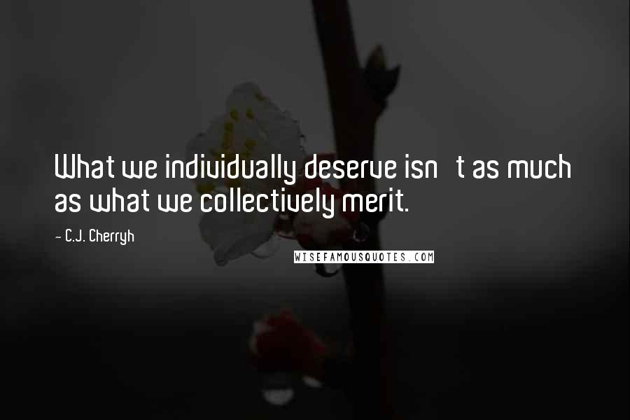 C.J. Cherryh Quotes: What we individually deserve isn't as much as what we collectively merit.