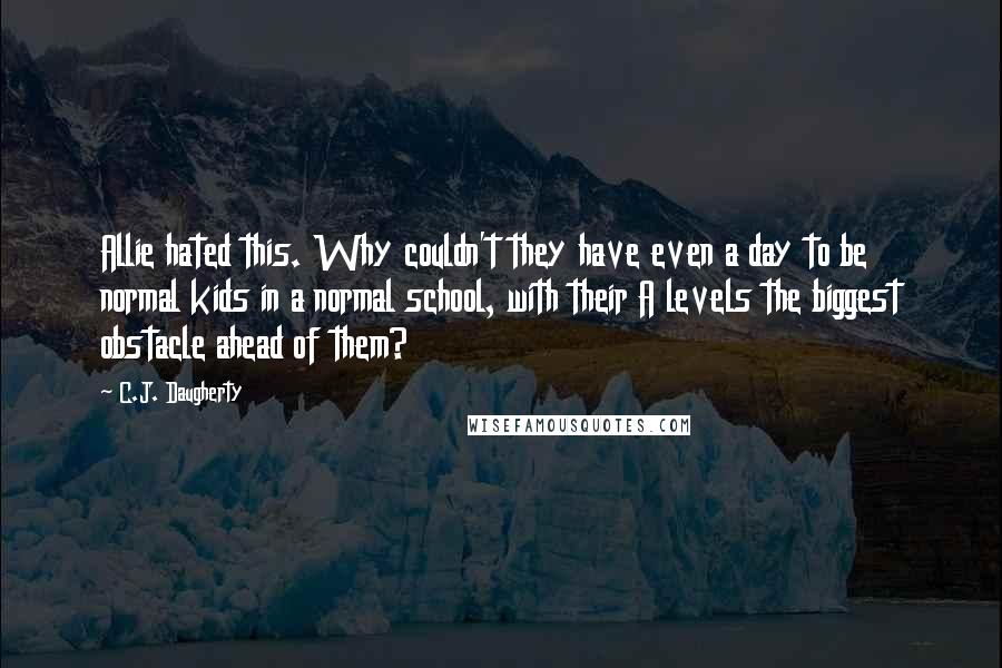 C.J. Daugherty Quotes: Allie hated this. Why couldn't they have even a day to be normal kids in a normal school, with their A levels the biggest obstacle ahead of them?