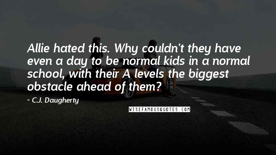C.J. Daugherty Quotes: Allie hated this. Why couldn't they have even a day to be normal kids in a normal school, with their A levels the biggest obstacle ahead of them?