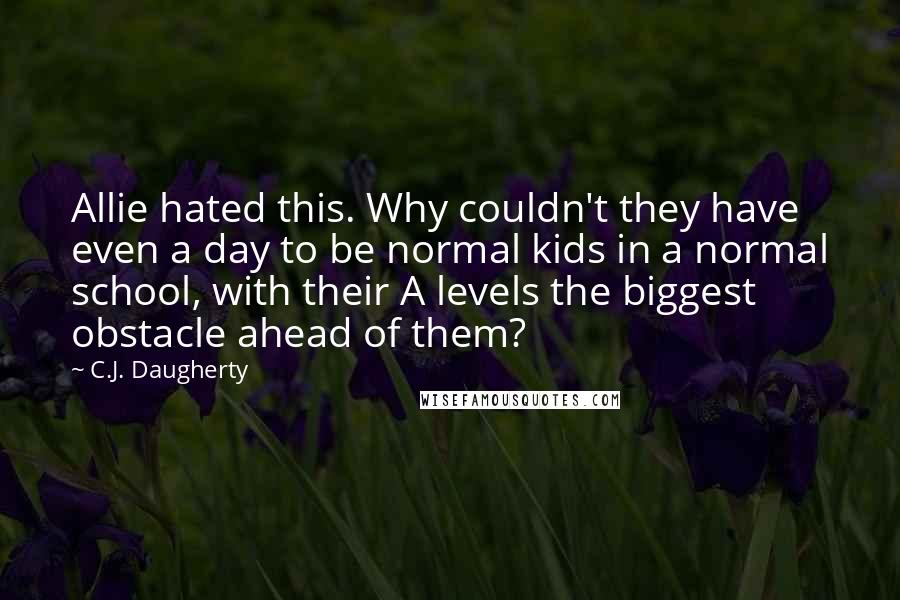 C.J. Daugherty Quotes: Allie hated this. Why couldn't they have even a day to be normal kids in a normal school, with their A levels the biggest obstacle ahead of them?