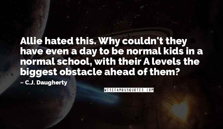 C.J. Daugherty Quotes: Allie hated this. Why couldn't they have even a day to be normal kids in a normal school, with their A levels the biggest obstacle ahead of them?
