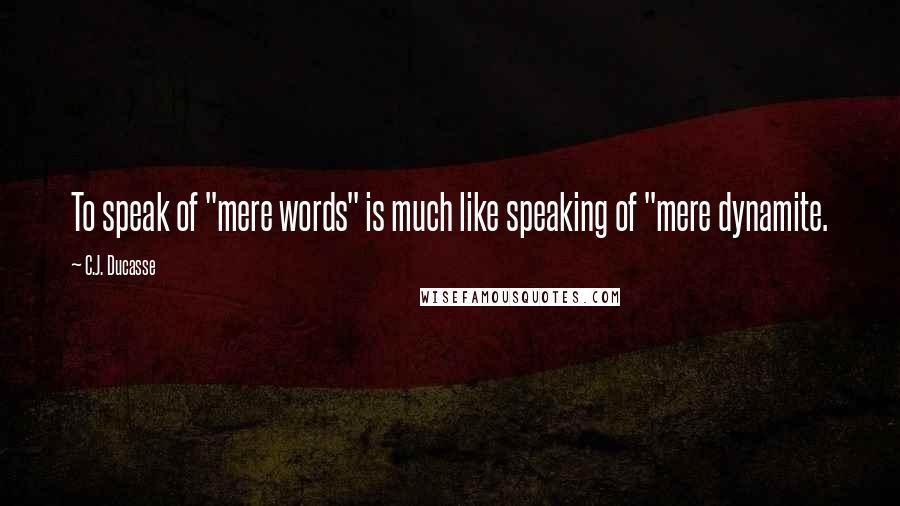 C.J. Ducasse Quotes: To speak of "mere words" is much like speaking of "mere dynamite.