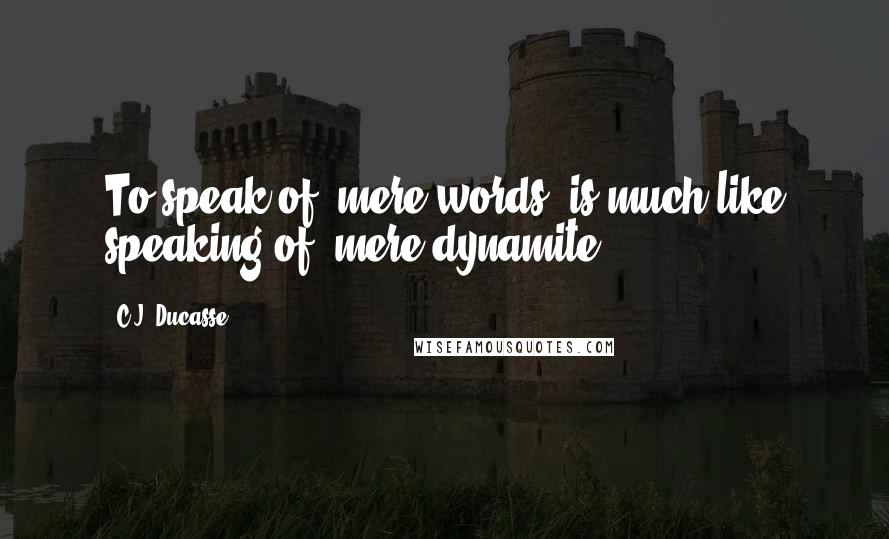 C.J. Ducasse Quotes: To speak of "mere words" is much like speaking of "mere dynamite.