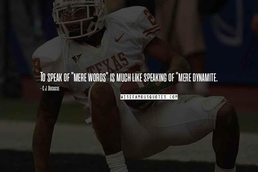 C.J. Ducasse Quotes: To speak of "mere words" is much like speaking of "mere dynamite.