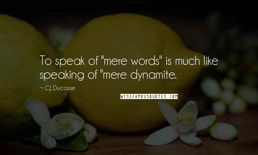 C.J. Ducasse Quotes: To speak of "mere words" is much like speaking of "mere dynamite.