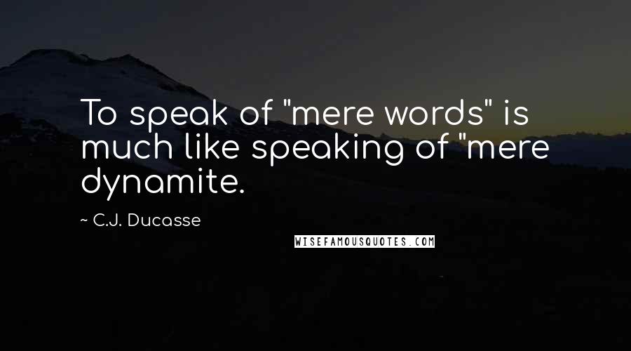 C.J. Ducasse Quotes: To speak of "mere words" is much like speaking of "mere dynamite.