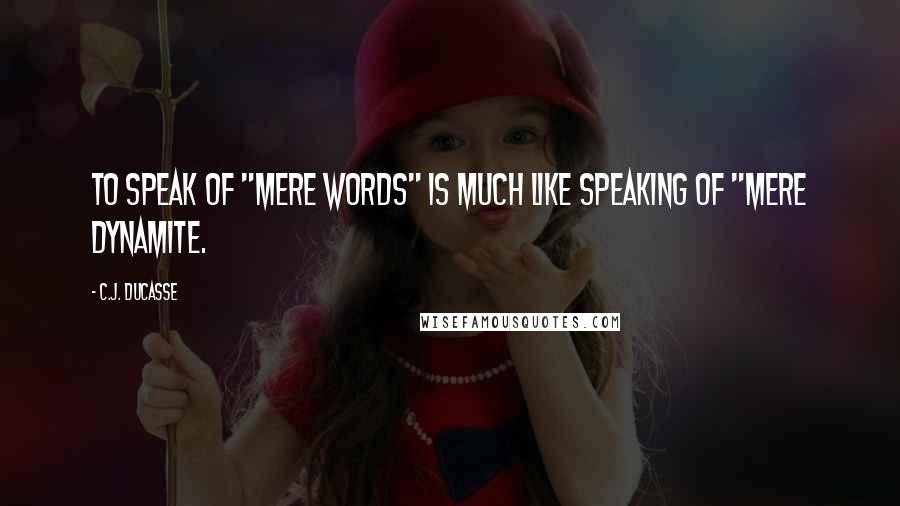 C.J. Ducasse Quotes: To speak of "mere words" is much like speaking of "mere dynamite.