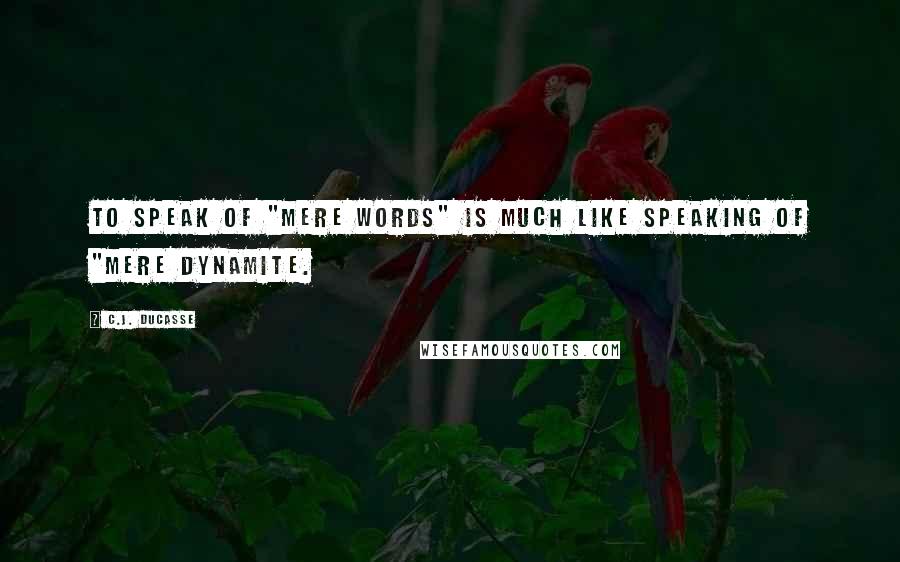 C.J. Ducasse Quotes: To speak of "mere words" is much like speaking of "mere dynamite.