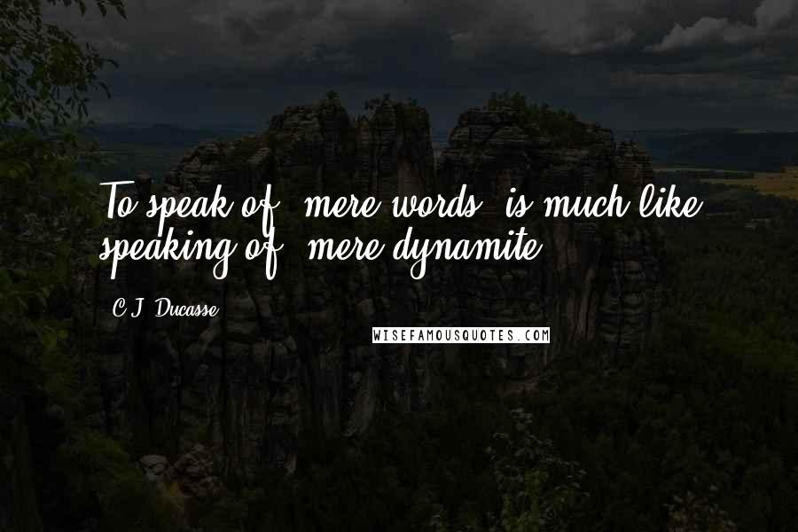 C.J. Ducasse Quotes: To speak of "mere words" is much like speaking of "mere dynamite.