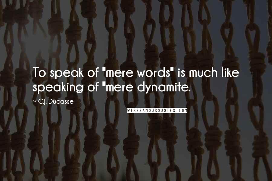 C.J. Ducasse Quotes: To speak of "mere words" is much like speaking of "mere dynamite.