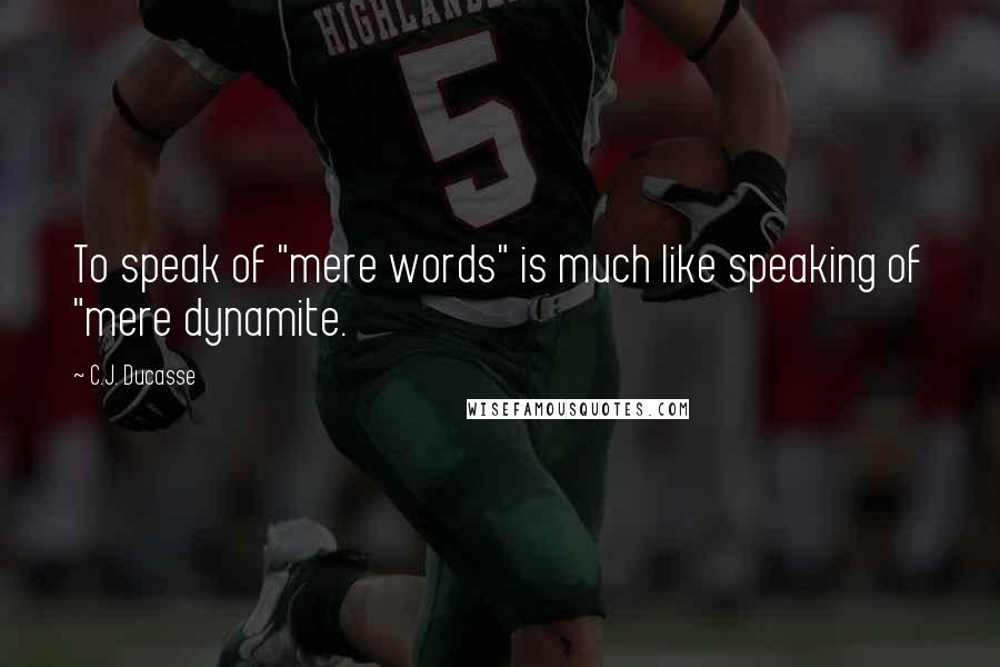 C.J. Ducasse Quotes: To speak of "mere words" is much like speaking of "mere dynamite.