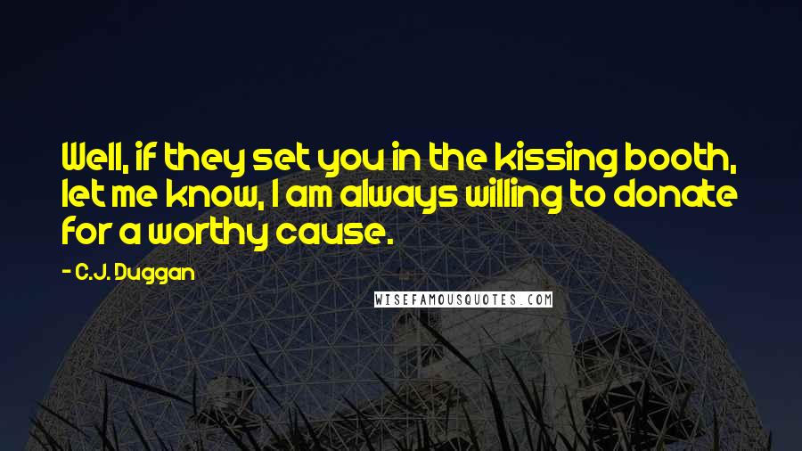 C.J. Duggan Quotes: Well, if they set you in the kissing booth, let me know, I am always willing to donate for a worthy cause.