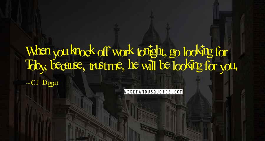 C.J. Duggan Quotes: When you knock off work tonight, go looking for Toby, because, trust me, he will be looking for you.