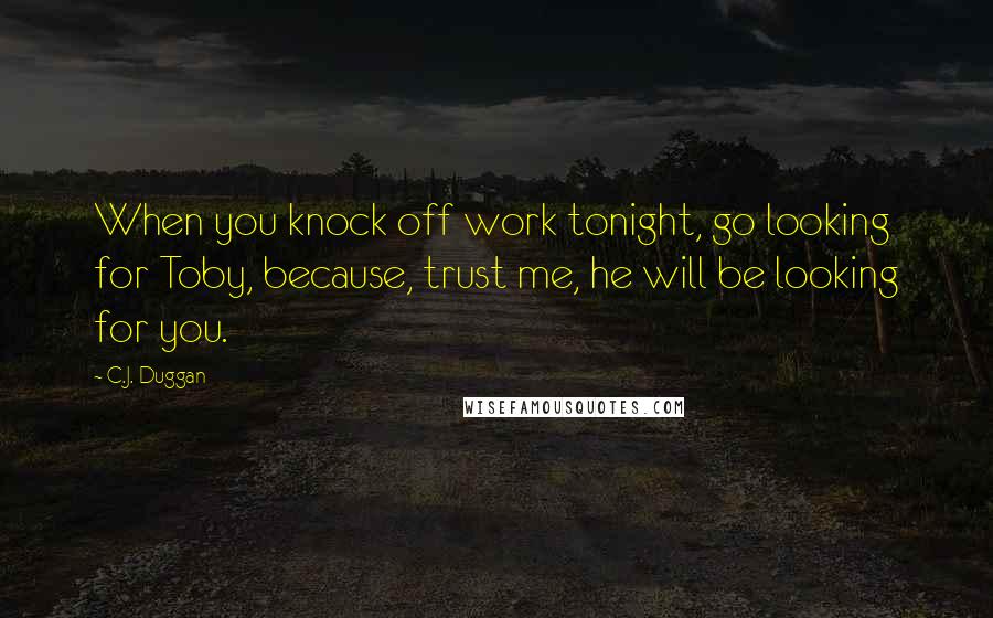 C.J. Duggan Quotes: When you knock off work tonight, go looking for Toby, because, trust me, he will be looking for you.