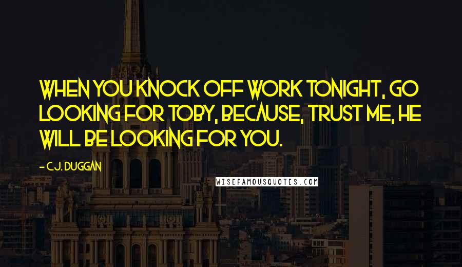 C.J. Duggan Quotes: When you knock off work tonight, go looking for Toby, because, trust me, he will be looking for you.