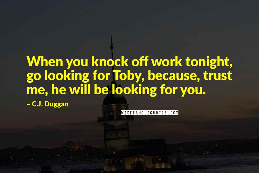 C.J. Duggan Quotes: When you knock off work tonight, go looking for Toby, because, trust me, he will be looking for you.