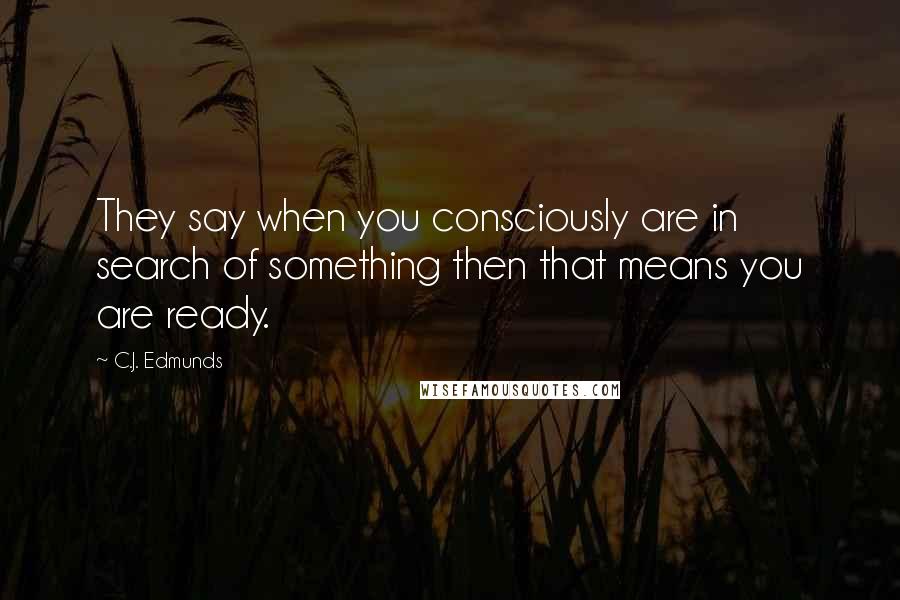 C.J. Edmunds Quotes: They say when you consciously are in search of something then that means you are ready.