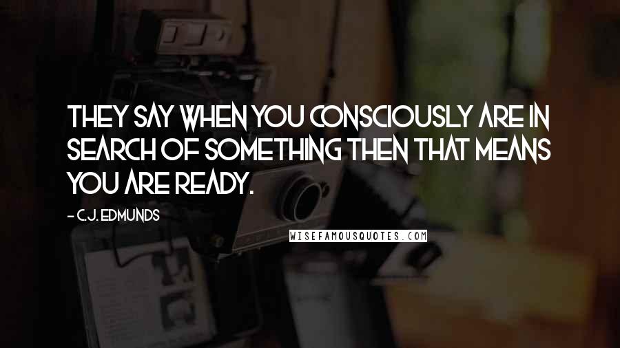 C.J. Edmunds Quotes: They say when you consciously are in search of something then that means you are ready.