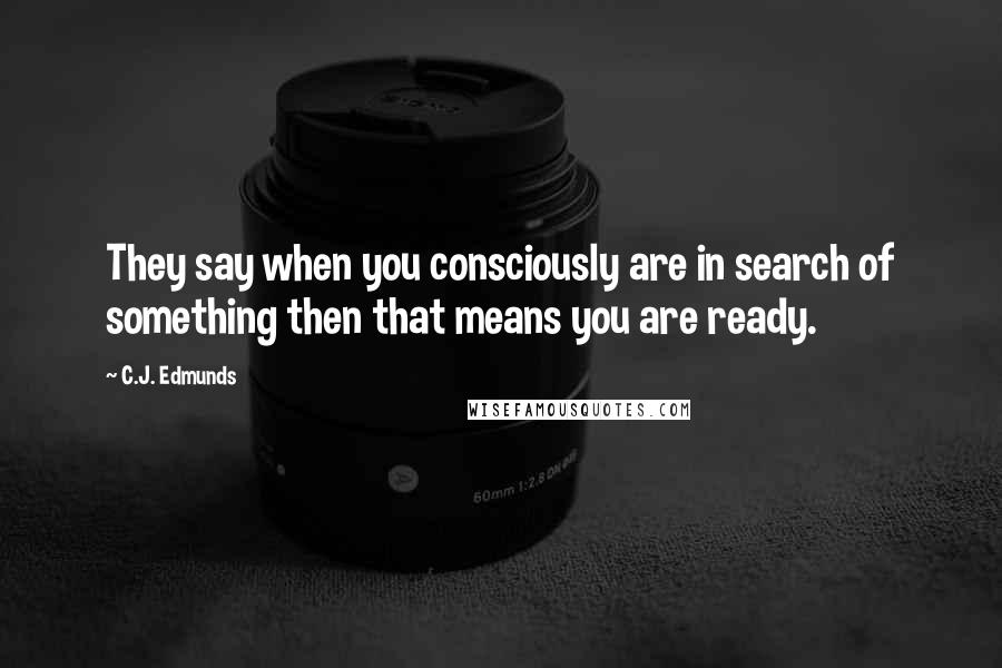 C.J. Edmunds Quotes: They say when you consciously are in search of something then that means you are ready.