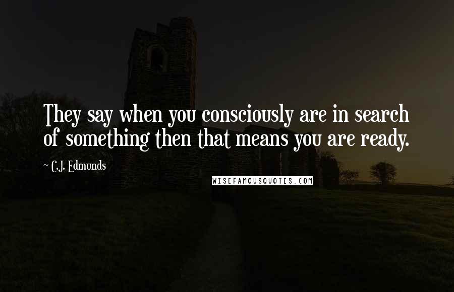 C.J. Edmunds Quotes: They say when you consciously are in search of something then that means you are ready.