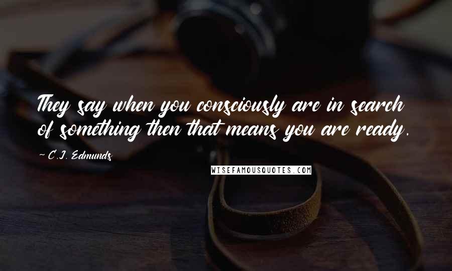 C.J. Edmunds Quotes: They say when you consciously are in search of something then that means you are ready.