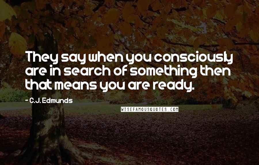 C.J. Edmunds Quotes: They say when you consciously are in search of something then that means you are ready.