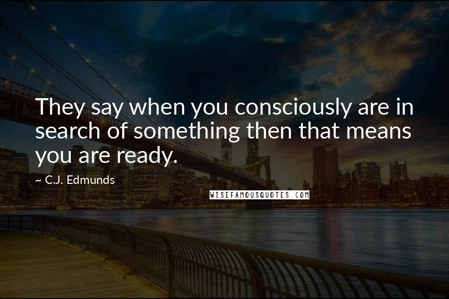 C.J. Edmunds Quotes: They say when you consciously are in search of something then that means you are ready.