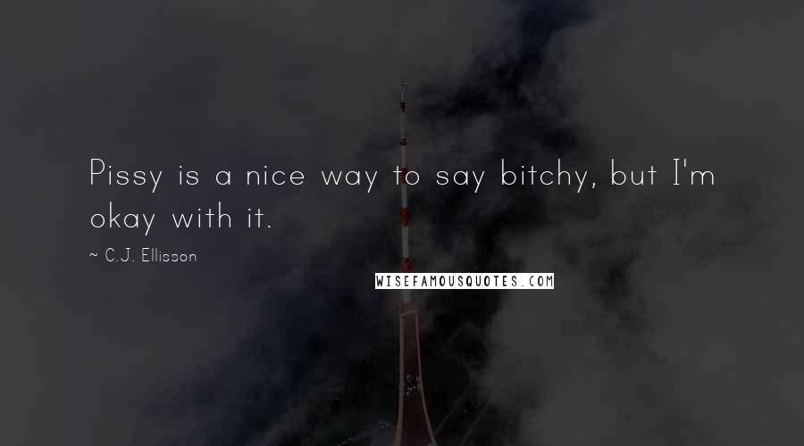C.J. Ellisson Quotes: Pissy is a nice way to say bitchy, but I'm okay with it.
