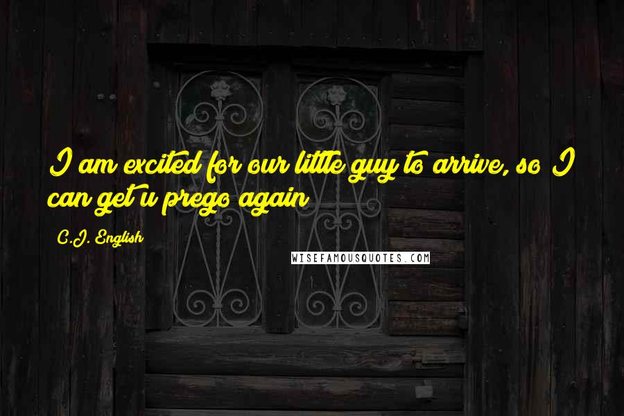 C.J. English Quotes: I am excited for our little guy to arrive, so I can get u prego again!